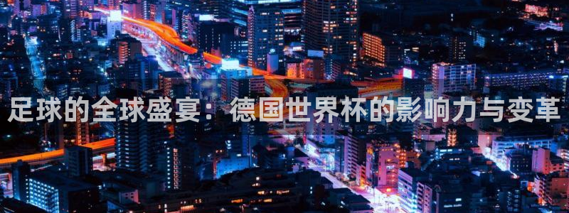 足球世界杯时间:足球的全球盛宴:德国世界杯的影响力与变革